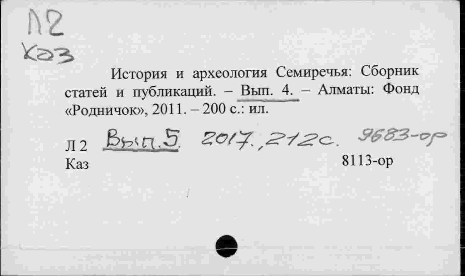﻿История и археология Семиречья: Сборник статей и публикаций. — Вып. 4. — Алматы: Фонд «Родничок», 2011. - 200 с.: ил.
Л 2 &МП.5	W83-
Каз	8113-ор